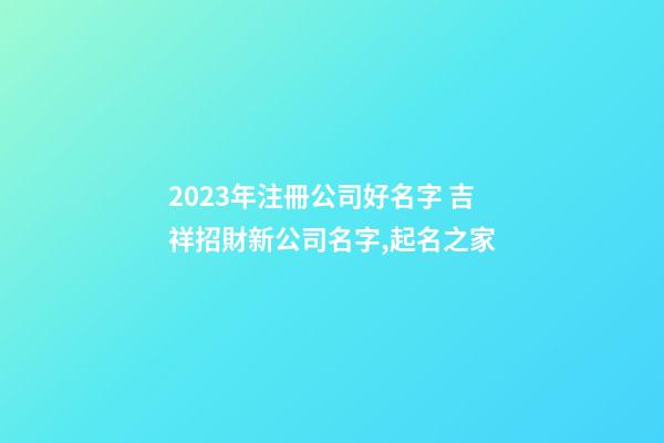 2023年注冊公司好名字 吉祥招財新公司名字,起名之家-第1張-公司起名-玄機派